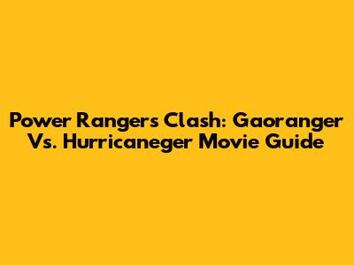 Power Rangers Clash: Gaoranger Vs. Hurricaneger Movie Guide