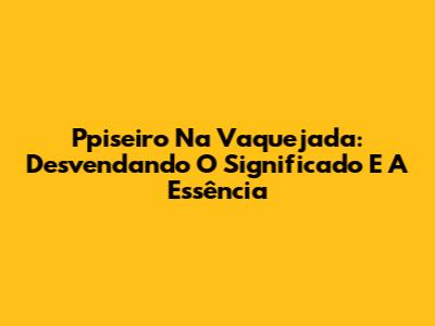 Ppiseiro Na Vaquejada: Desvendando O Significado E A Essência