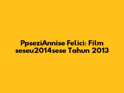 PpseziAnnise Felici: Film 'seseu2014sese' Tahun 2013