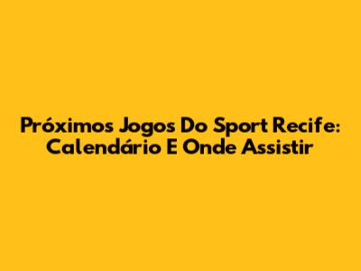 Próximos Jogos Do Sport Recife: Calendário E Onde Assistir