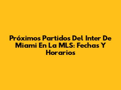 Próximos Partidos Del Inter De Miami En La MLS: Fechas Y Horarios