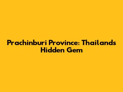 Prachinburi Province: Thailand's Hidden Gem