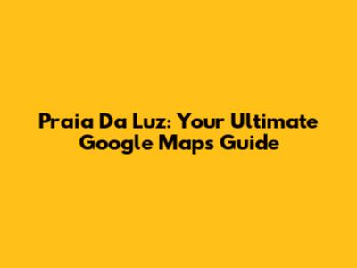 Praia Da Luz: Your Ultimate Google Maps Guide