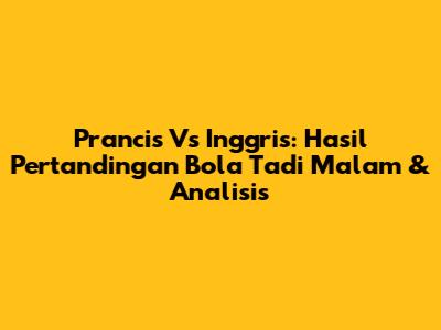 Prancis Vs Inggris: Hasil Pertandingan Bola Tadi Malam & Analisis