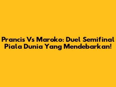 Prancis Vs Maroko: Duel Semifinal Piala Dunia Yang Mendebarkan!