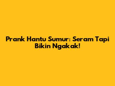Prank Hantu Sumur: Seram Tapi Bikin Ngakak!