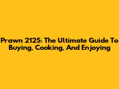 Prawn 2125: The Ultimate Guide To Buying, Cooking, And Enjoying