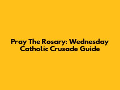 Pray The Rosary: Wednesday Catholic Crusade Guide