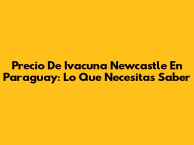 Precio De Ivacuna Newcastle En Paraguay: Lo Que Necesitas Saber