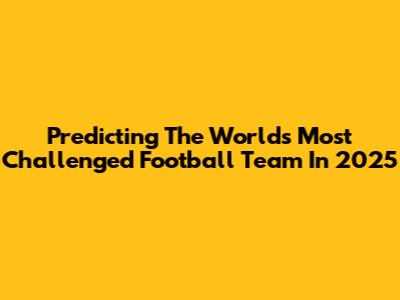 Predicting The World's Most Challenged Football Team In 2025