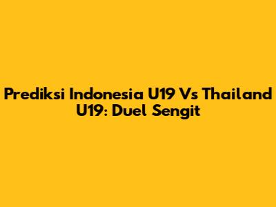 Prediksi Indonesia U19 Vs Thailand U19: Duel Sengit