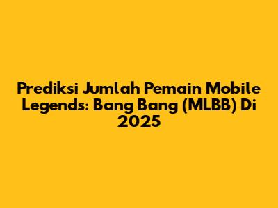 Prediksi Jumlah Pemain Mobile Legends: Bang Bang (MLBB) Di 2025