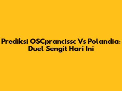 Prediksi OSCprancissc Vs Polandia: Duel Sengit Hari Ini