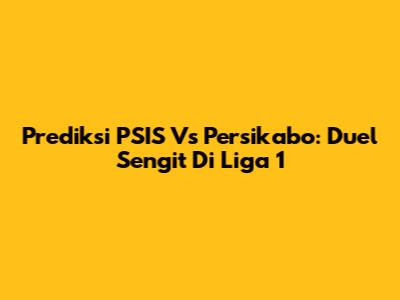Prediksi PSIS Vs Persikabo: Duel Sengit Di Liga 1