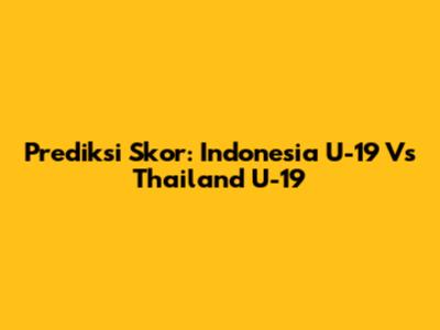Prediksi Skor: Indonesia U-19 Vs Thailand U-19