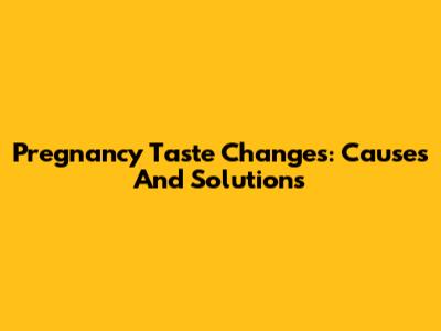 Pregnancy Taste Changes: Causes And Solutions