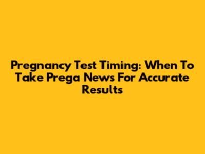 Pregnancy Test Timing: When To Take Prega News For Accurate Results