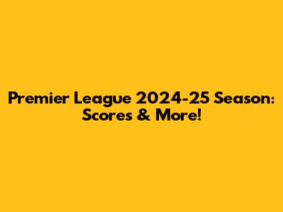 Premier League 2024-25 Season: Scores & More!