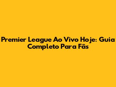 Premier League Ao Vivo Hoje: Guia Completo Para Fãs