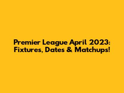 Premier League April 2023: Fixtures, Dates & Matchups!
