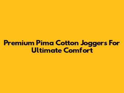 Premium Pima Cotton Joggers For Ultimate Comfort
