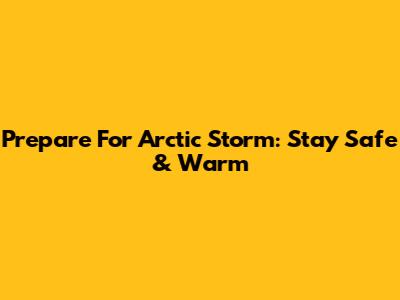 Prepare For Arctic Storm: Stay Safe & Warm