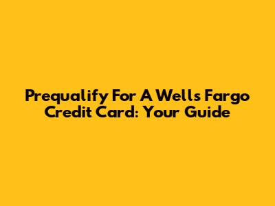Prequalify For A Wells Fargo Credit Card: Your Guide