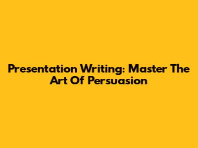 Presentation Writing: Master The Art Of Persuasion