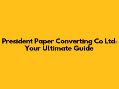 President Paper Converting Co Ltd: Your Ultimate Guide