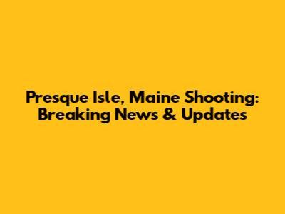 Presque Isle, Maine Shooting: Breaking News & Updates