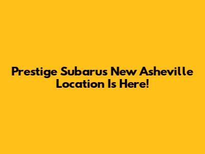 Prestige Subaru's New Asheville Location Is Here!