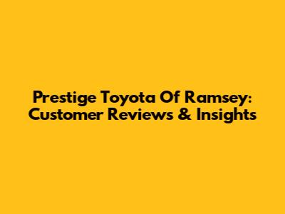 Prestige Toyota Of Ramsey: Customer Reviews & Insights