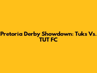 Pretoria Derby Showdown: Tuks Vs. TUT FC