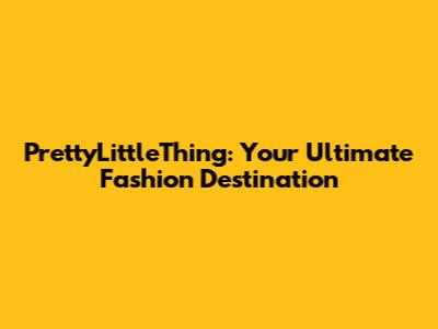 PrettyLittleThing: Your Ultimate Fashion Destination