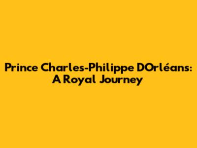 Prince Charles-Philippe D'Orléans: A Royal Journey