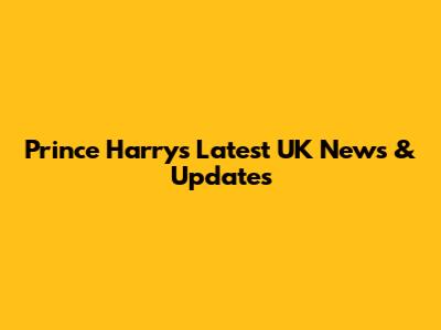 Prince Harry's Latest UK News & Updates
