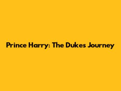 Prince Harry: The Duke's Journey