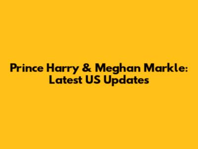Prince Harry & Meghan Markle: Latest US Updates