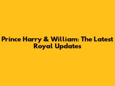 Prince Harry & William: The Latest Royal Updates