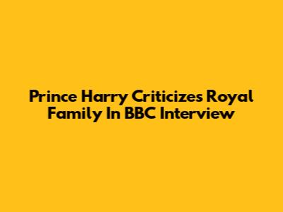 Prince Harry Criticizes Royal Family In BBC Interview