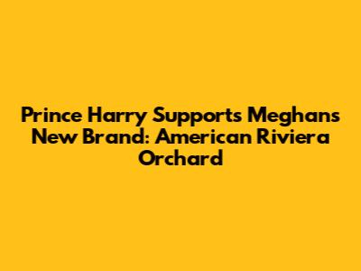Prince Harry Supports Meghan's New Brand: American Riviera Orchard