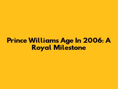 Prince William's Age In 2006: A Royal Milestone
