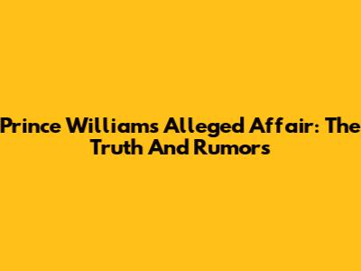 Prince William's Alleged Affair: The Truth And Rumors