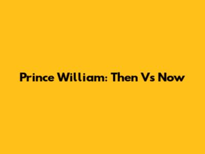 Prince William: Then Vs Now