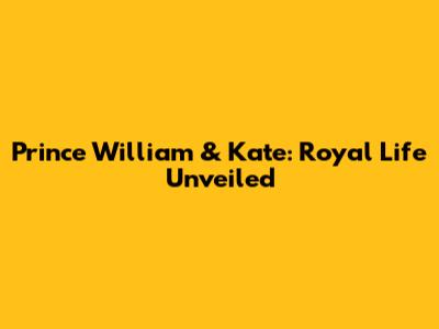 Prince William & Kate: Royal Life Unveiled