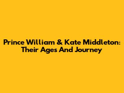 Prince William & Kate Middleton: Their Ages And Journey