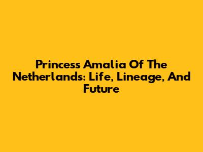 Princess Amalia Of The Netherlands: Life, Lineage, And Future