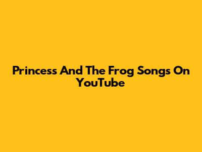 Princess And The Frog Songs On YouTube