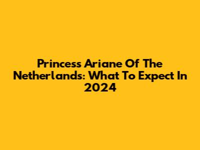 Princess Ariane Of The Netherlands: What To Expect In 2024