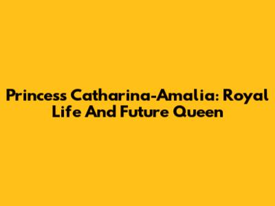 Princess Catharina-Amalia: Royal Life And Future Queen